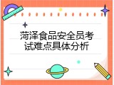 菏泽食品安全员考试难点具体分析