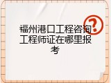 福州港口工程咨询工程师证在哪里报考