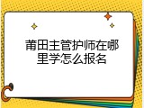 莆田主管护师在哪里学怎么报名
