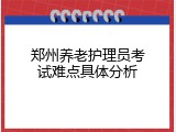 郑州养老护理员考试难点具体分析