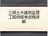三明土木建筑监理工程师报考资格详解