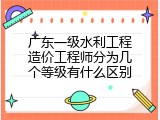 广东一级水利工程造价工程师分为几个等级有什么区别