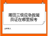 莆田三级应急救援员证在哪里报考