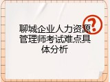 聊城企业人力资源管理师考试难点具体分析