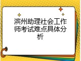 滨州助理社会工作师考试难点具体分析