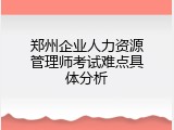 郑州企业人力资源管理师考试难点具体分析
