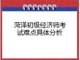 菏泽初级经济师考试难点具体分析