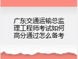 广东交通运输总监理工程师考试如何高分通过怎么备考