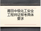 莆田中级化工安全工程师证报考具体要求