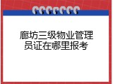 廊坊三级物业管理员证在哪里报考