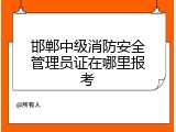 邯郸中级消防安全管理员证在哪里报考