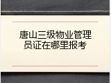 唐山三级物业管理员证在哪里报考