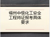 福州中级化工安全工程师证报考具体要求