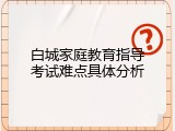 白城家庭教育指导考试难点具体分析