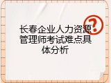 长春企业人力资源管理师考试难点具体分析