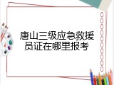 唐山三级应急救援员证在哪里报考