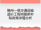 随州一级交通运输造价工程师最新补贴政策详情分析