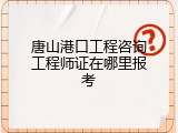 唐山港口工程咨询工程师证在哪里报考