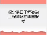 保定港口工程咨询工程师证在哪里报考