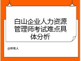 白山企业人力资源管理师考试难点具体分析