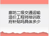 廊坊二级交通运输造价工程师培训政府补贴吗具体多少