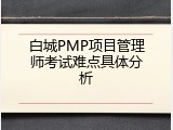 白城PMP项目管理师考试难点具体分析