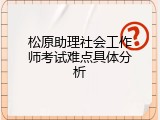 松原助理社会工作师考试难点具体分析