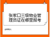 张家口三级物业管理员证在哪里报考