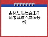 吉林助理社会工作师考试难点具体分析