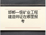 邯郸一级矿业工程建造师证在哪里报考
