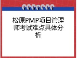 松原PMP项目管理师考试难点具体分析