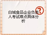 白城食品企业负责人考试难点具体分析