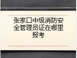 张家口中级消防安全管理员证在哪里报考