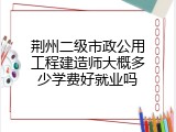荆州二级市政公用工程建造师大概多少学费好就业吗