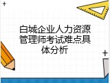 白城企业人力资源管理师考试难点具体分析