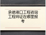 承德港口工程咨询工程师证在哪里报考