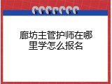 廊坊主管护师在哪里学怎么报名