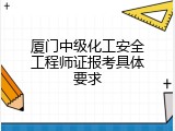 厦门中级化工安全工程师证报考具体要求