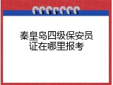 秦皇岛四级保安员证在哪里报考