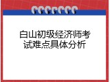 白山初级经济师考试难点具体分析