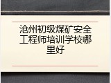 沧州初级煤矿安全工程师培训学校哪里好
