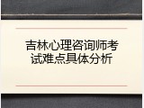 吉林心理咨询师考试难点具体分析