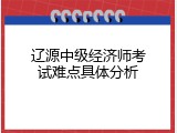 辽源中级经济师考试难点具体分析
