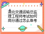 湖北交通运输总监理工程师考试如何高分通过怎么备考