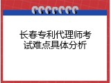 长春专利代理师考试难点具体分析