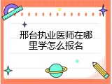 邢台执业医师在哪里学怎么报名