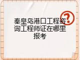 秦皇岛港口工程咨询工程师证在哪里报考