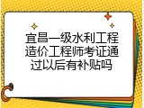 宜昌一级水利工程造价工程师考证通过以后有补贴吗
