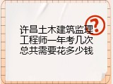 许昌土木建筑监理工程师一年考几次总共需要花多少钱