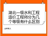 湖北一级水利工程造价工程师分为几个等级有什么区别